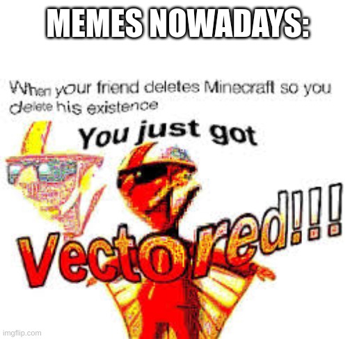 this is a deep fried meme | MEMES NOWADAYS: | image tagged in funny,funny memes,memes,you just got vectored | made w/ Imgflip meme maker