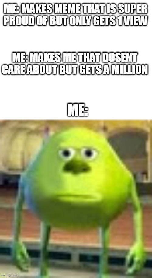bruh fr |  ME: MAKES MEME THAT IS SUPER PROUD OF BUT ONLY GETS 1 VIEW; ME: MAKES ME THAT DOSENT CARE ABOUT BUT GETS A MILLION; ME: | image tagged in sully wazowski,relateable,meme making,meme,bruh moment | made w/ Imgflip meme maker