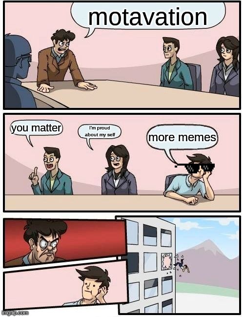 Boardroom Meeting Suggestion | motavation; you matter; I'm proud about my self; more memes | image tagged in memes,boardroom meeting suggestion | made w/ Imgflip meme maker