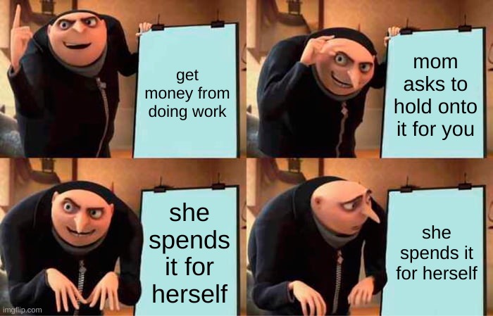 mom holds your money | get money from doing work; mom asks to hold onto it for you; she spends it for herself; she spends it for herself | image tagged in memes,gru's plan | made w/ Imgflip meme maker