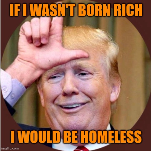 Trump loser | IF I WASN'T BORN RICH; I WOULD BE HOMELESS | image tagged in trump loser | made w/ Imgflip meme maker