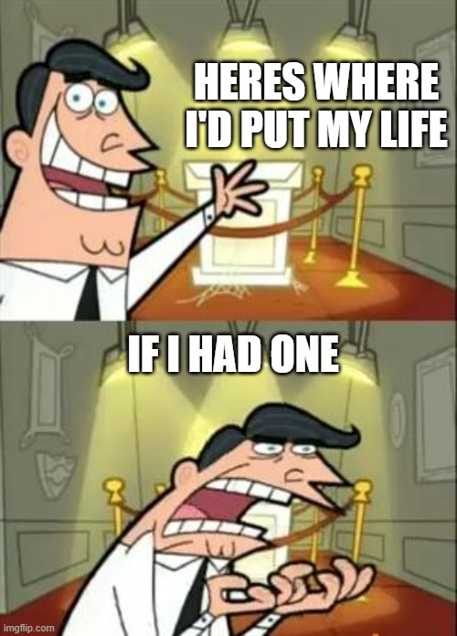 This Is Where I'd Put My Trophy If I Had One Meme | HERES WHERE I'D PUT MY LIFE; IF I HAD ONE | image tagged in memes,this is where i'd put my trophy if i had one | made w/ Imgflip meme maker