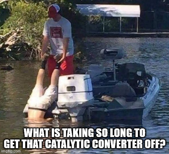 Catalytic Converter | WHAT IS TAKING SO LONG TO GET THAT CATALYTIC CONVERTER OFF? | image tagged in funny | made w/ Imgflip meme maker