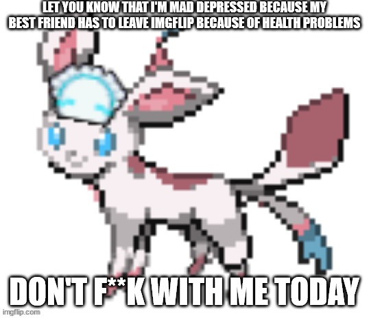 sylceon | LET YOU KNOW THAT I'M MAD DEPRESSED BECAUSE MY BEST FRIEND HAS TO LEAVE IMGFLIP BECAUSE OF HEALTH PROBLEMS; DON'T F**K WITH ME TODAY | image tagged in sylceon | made w/ Imgflip meme maker