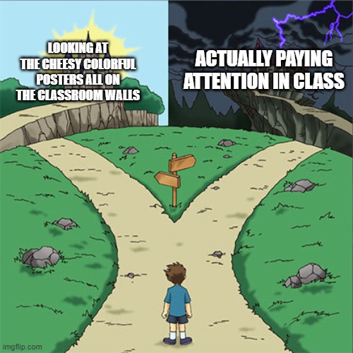Stan the posters. They're corny, but they make class a bit better! (plus imgflip during school is awesome too) | LOOKING AT THE CHEESY COLORFUL POSTERS ALL ON THE CLASSROOM WALLS; ACTUALLY PAYING ATTENTION IN CLASS | image tagged in classroom posters,school,why are you reading the tags | made w/ Imgflip meme maker