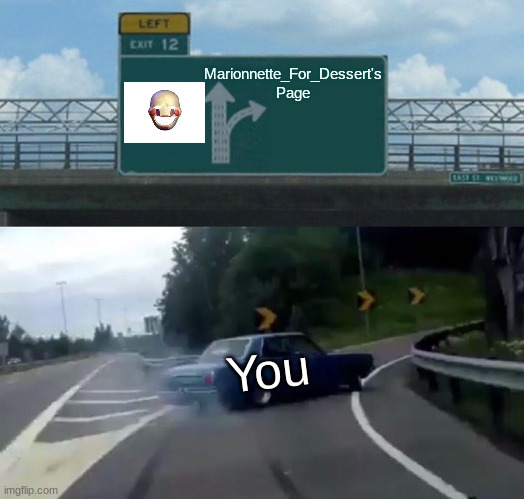 Left Exit 12 Off Ramp | Marionnette_For_Dessert's Page; You | image tagged in memes,left exit 12 off ramp | made w/ Imgflip meme maker