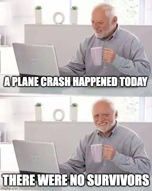 Hide the Pain Harold | A PLANE CRASH HAPPENED TODAY; THERE WERE NO SURVIVORS | image tagged in memes,hide the pain harold | made w/ Imgflip meme maker