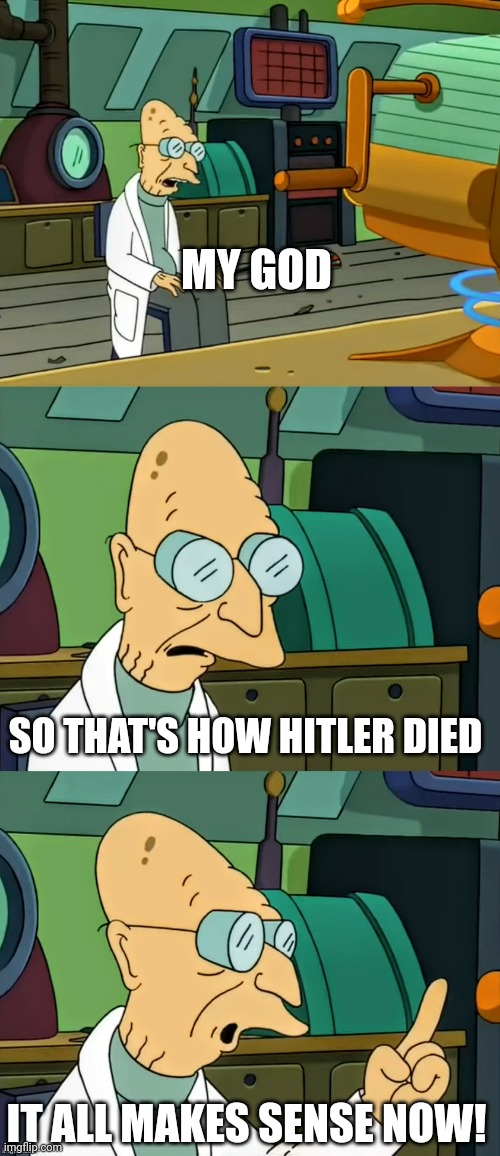 A man can dream | MY GOD IT ALL MAKES SENSE NOW! SO THAT'S HOW HITLER DIED | image tagged in a man can dream | made w/ Imgflip meme maker