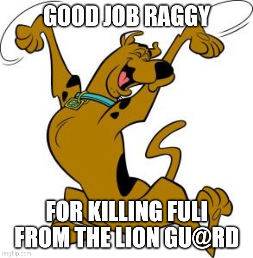 Scooby doo is glad that shaggy killed fuli | GOOD JOB RAGGY; FOR KILLING FULI FROM THE LION GU@RD | image tagged in scooby doo,shaggy,fuli deserved to die,memes,funny | made w/ Imgflip meme maker