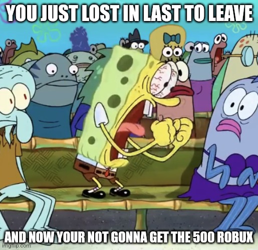 Spongebob Yelling | YOU JUST LOST IN LAST TO LEAVE; AND NOW YOUR NOT GONNA GET THE 500 ROBUX | image tagged in spongebob yelling | made w/ Imgflip meme maker