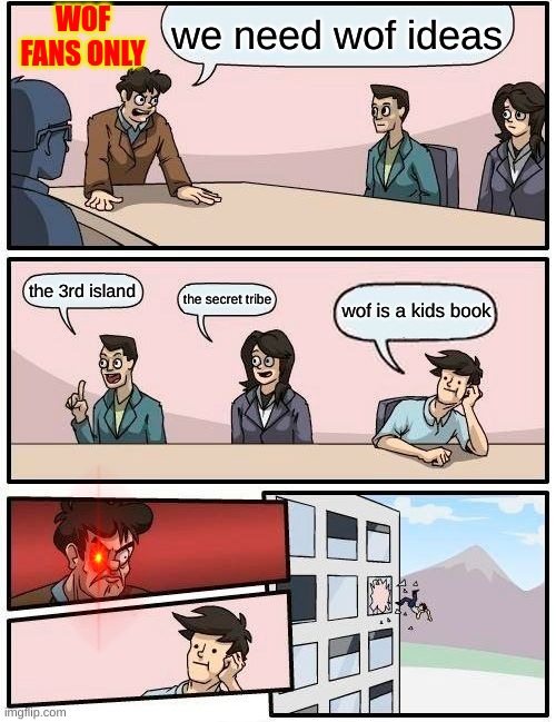 Boardroom Meeting Suggestion | WOF FANS ONLY; we need wof ideas; the 3rd island; wof is a kids book; the secret tribe | image tagged in memes,boardroom meeting suggestion | made w/ Imgflip meme maker