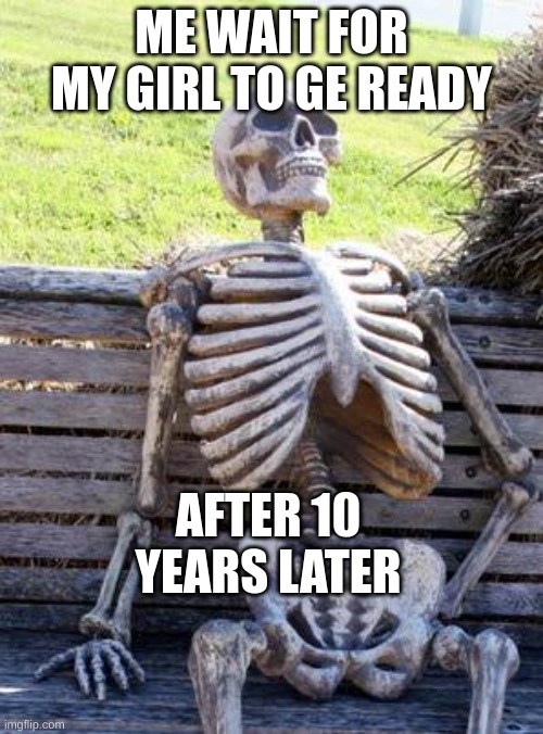 Waiting Skeleton | ME WAIT FOR MY GIRL TO GE READY; AFTER 10 YEARS LATER | image tagged in memes,waiting skeleton | made w/ Imgflip meme maker