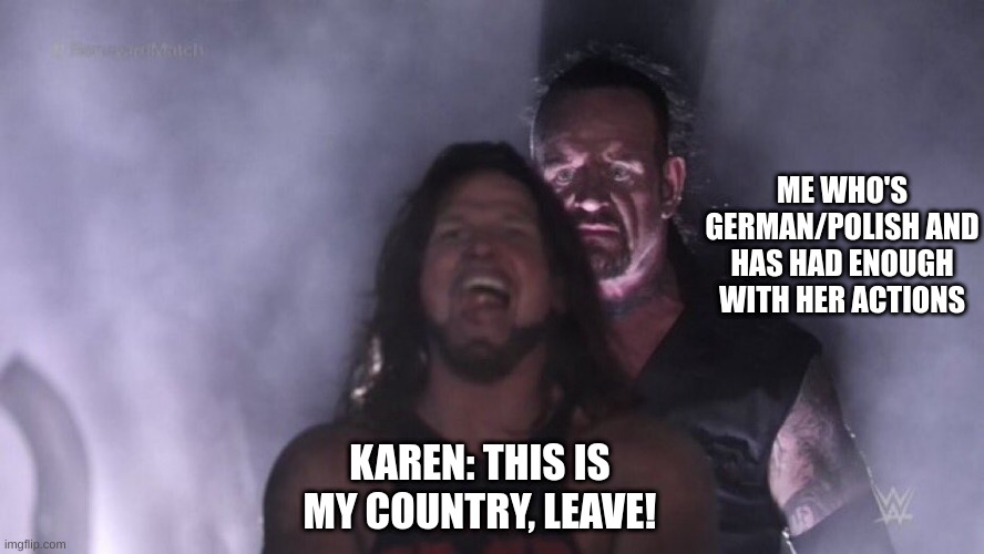 I swear I deal with this every week | ME WHO'S GERMAN/POLISH AND HAS HAD ENOUGH WITH HER ACTIONS; KAREN: THIS IS MY COUNTRY, LEAVE! | image tagged in aj styles undertaker,begone thot | made w/ Imgflip meme maker
