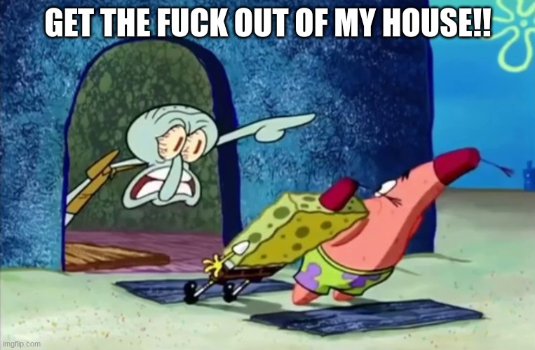 Squidward get out of my house | GET THE FUCK OUT OF MY HOUSE!! | image tagged in squidward get out of my house | made w/ Imgflip meme maker