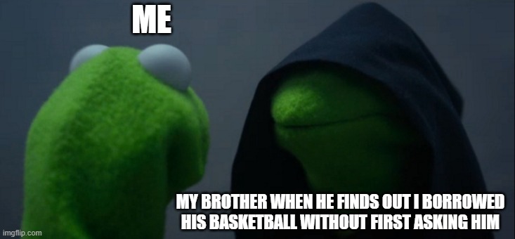 My brother's basketball | ME; MY BROTHER WHEN HE FINDS OUT I BORROWED HIS BASKETBALL WITHOUT FIRST ASKING HIM | image tagged in memes,evil kermit | made w/ Imgflip meme maker