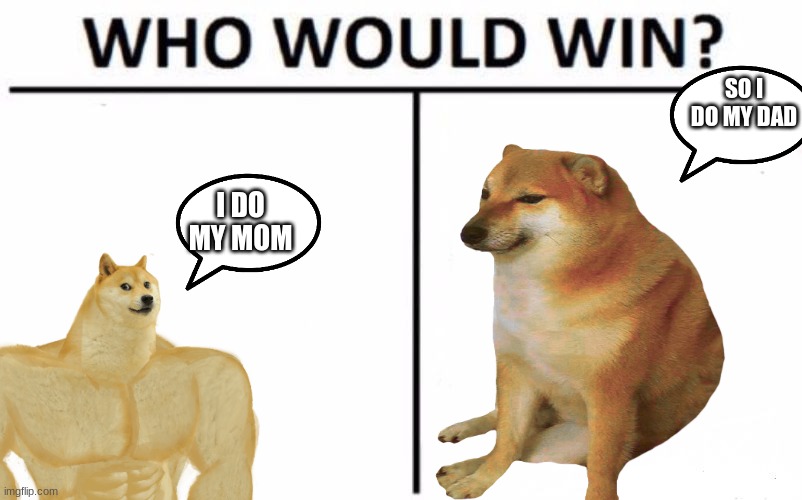 hold up,, wait a minute,, something is't righthold up,, wait a minute,, something is't right | SO I DO MY DAD; I DO MY MOM | image tagged in who would win | made w/ Imgflip meme maker