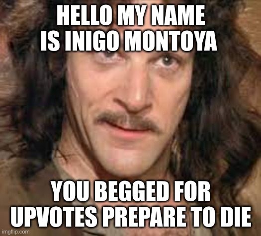 HELLO MY NAME IS INIGO MONTOYA YOU BEGGED FOR UPVOTES PREPARE TO DIE | made w/ Imgflip meme maker