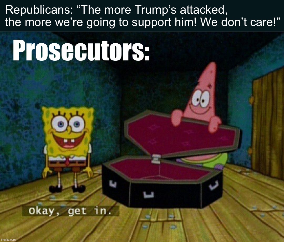 As the saying goes, “it’s your funeral!” | Republicans: “The more Trump’s attacked, the more we’re going to support him! We don’t care!”; Prosecutors: | image tagged in spongebob coffin,trump supporters,trump is a moron,donald trump is an idiot,trump is an asshole,trump | made w/ Imgflip meme maker