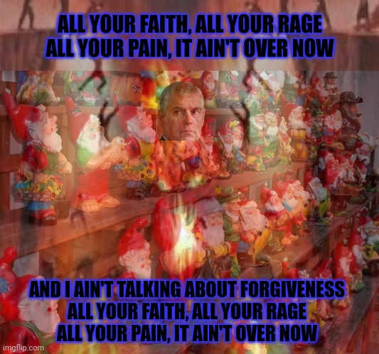 Gnome cult rises... | ALL YOUR FAITH, ALL YOUR RAGE
ALL YOUR PAIN, IT AIN'T OVER NOW; AND I AIN'T TALKING ABOUT FORGIVENESS
ALL YOUR FAITH, ALL YOUR RAGE
ALL YOUR PAIN, IT AIN'T OVER NOW | image tagged in gnome,cult,ghost,spillways,why controls the gnome army | made w/ Imgflip meme maker
