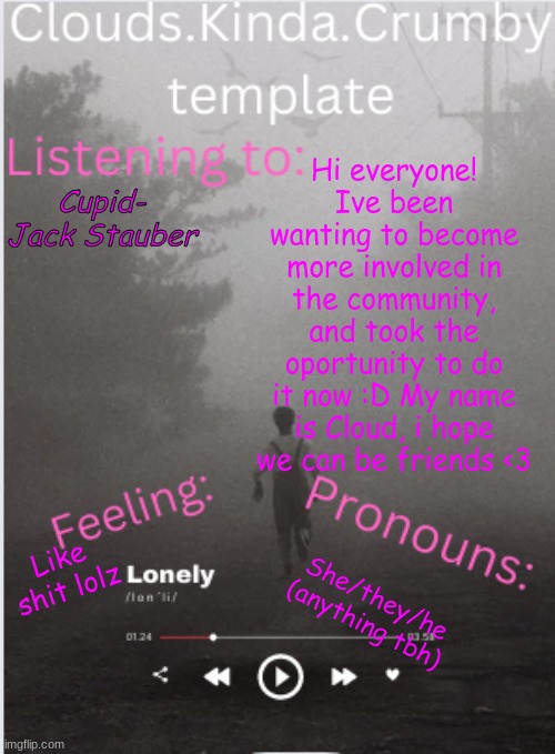 Hiyo :D | Hi everyone! Ive been wanting to become more involved in the community, and took the oportunity to do it now :D My name is Cloud, i hope we can be friends <3; Cupid- Jack Stauber; Like shit lolz; She/they/he (anything tbh) | made w/ Imgflip meme maker