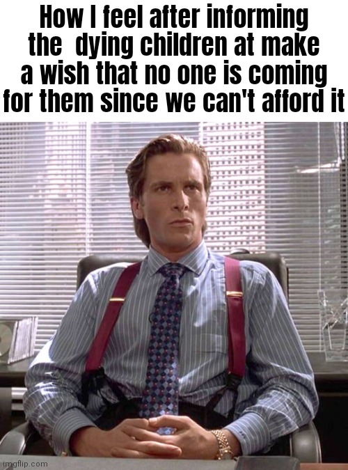 lol | How I feel after informing the  dying children at make a wish that no one is coming for them since we can't afford it | image tagged in american psycho - sigma male desk,american psycho,make a wish,sigma male,sigma | made w/ Imgflip meme maker