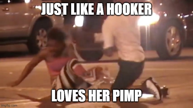 JUST LIKE A HOOKER LOVES HER PIMP | made w/ Imgflip meme maker