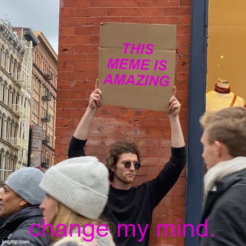 THIS MEME IS AMAZING change my mind. | image tagged in memes,guy holding cardboard sign | made w/ Imgflip meme maker