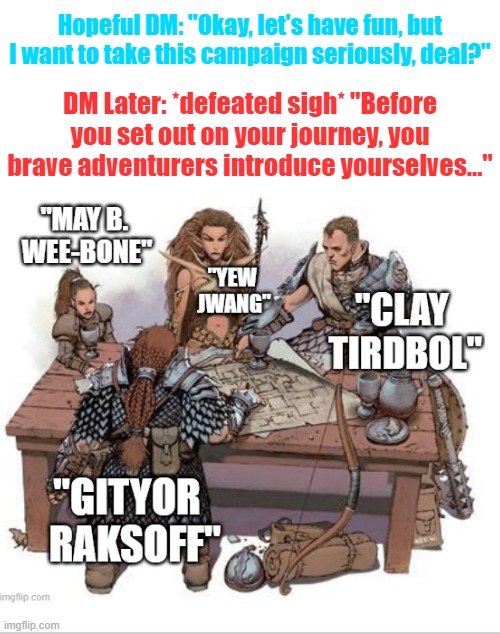 Hopeful DM Should have known better |  Hopeful DM: "Okay, let's have fun, but I want to take this campaign seriously, deal?"; DM Later: *defeated sigh* "Before you set out on your journey, you brave adventurers introduce yourselves..." | image tagged in dnd,dung,rpg,tabletop,funny,roleplaying | made w/ Imgflip meme maker