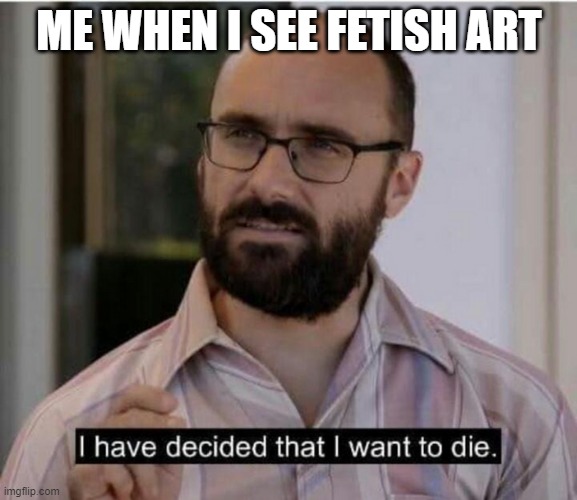 bad fetish art, good normal art |  ME WHEN I SEE FETISH ART | image tagged in i have decided that i want to die,fetish,suicide,memes,death | made w/ Imgflip meme maker
