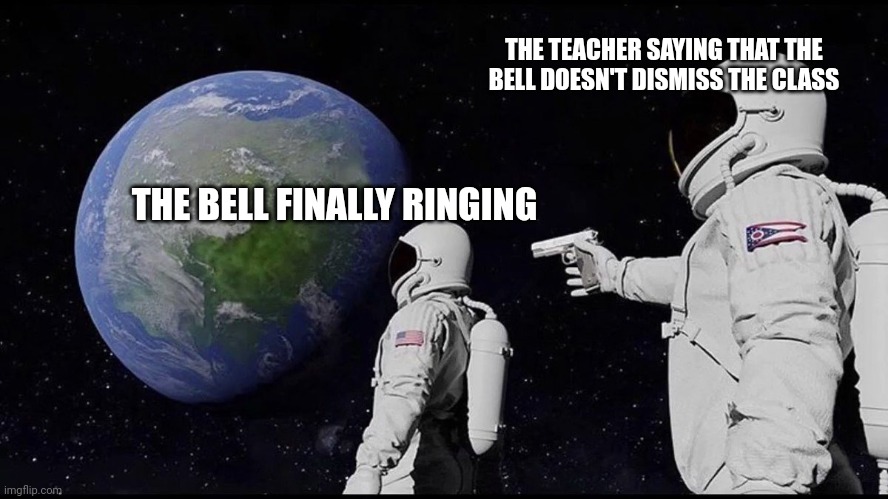 Class be like | THE TEACHER SAYING THAT THE BELL DOESN'T DISMISS THE CLASS; THE BELL FINALLY RINGING | image tagged in memes | made w/ Imgflip meme maker