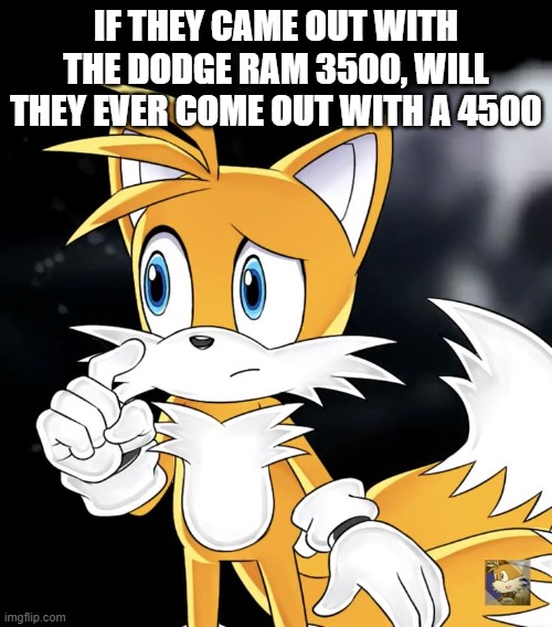 Just something to think about | IF THEY CAME OUT WITH THE DODGE RAM 3500, WILL THEY EVER COME OUT WITH A 4500 | image tagged in tails thinking | made w/ Imgflip meme maker