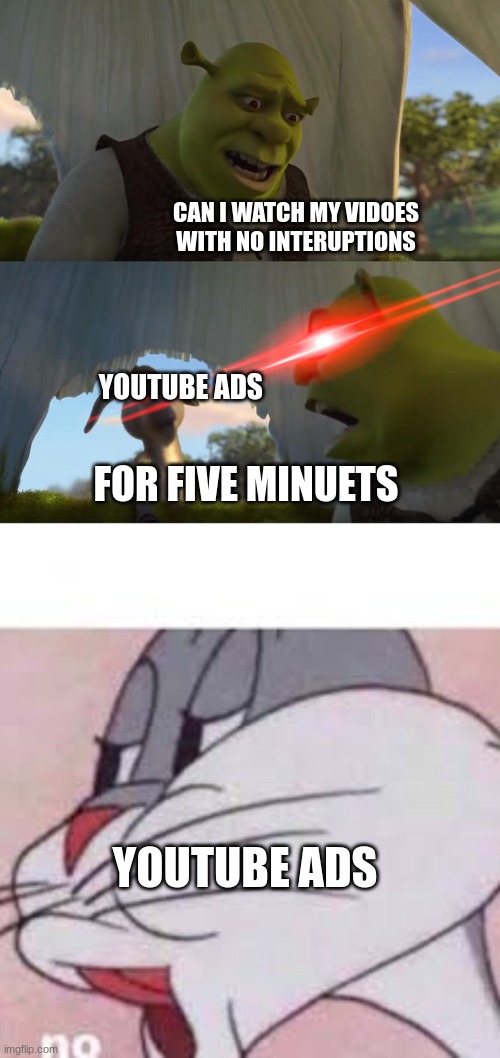 please end the ads | CAN I WATCH MY VIDOES WITH NO INTERUPTIONS; YOUTUBE ADS; FOR FIVE MINUETS; YOUTUBE ADS | image tagged in shrek for five minutes,no bugs bunny | made w/ Imgflip meme maker