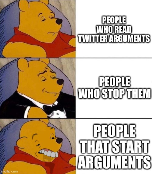 Best,Better, Blurst | PEOPLE WHO READ TWITTER ARGUMENTS; PEOPLE WHO STOP THEM; PEOPLE THAT START ARGUMENTS | image tagged in best better blurst | made w/ Imgflip meme maker
