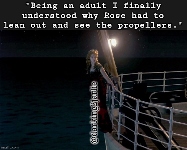 It was to decide, whether to hang on or just let go. |  "Being an adult I finally understood why Rose had to lean out and see the propellers."; @darking2jarlie | image tagged in titanic,depression,suicide,existentialism,existence,wubba lubba dub dub | made w/ Imgflip meme maker