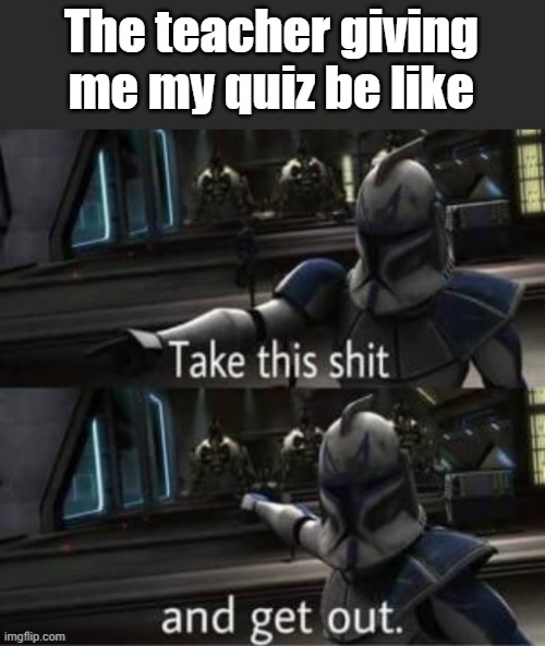 My grades are not that great | The teacher giving me my quiz be like | image tagged in take this shit | made w/ Imgflip meme maker