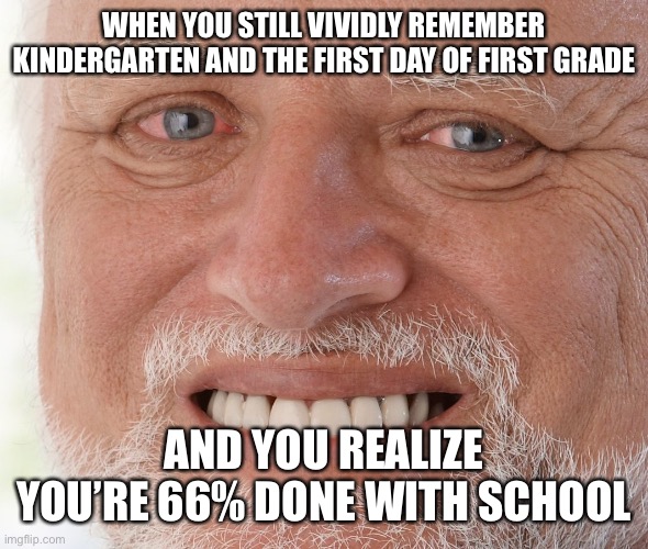 Hide the Pain Harold | WHEN YOU STILL VIVIDLY REMEMBER KINDERGARTEN AND THE FIRST DAY OF FIRST GRADE; AND YOU REALIZE YOU’RE 66% DONE WITH SCHOOL | image tagged in hide the pain harold | made w/ Imgflip meme maker