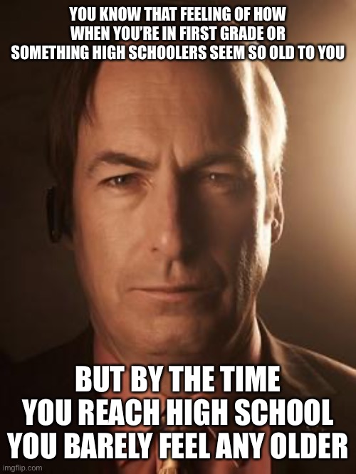 Saul Goodman | YOU KNOW THAT FEELING OF HOW WHEN YOU’RE IN FIRST GRADE OR SOMETHING HIGH SCHOOLERS SEEM SO OLD TO YOU; BUT BY THE TIME YOU REACH HIGH SCHOOL YOU BARELY FEEL ANY OLDER | image tagged in saul goodman | made w/ Imgflip meme maker