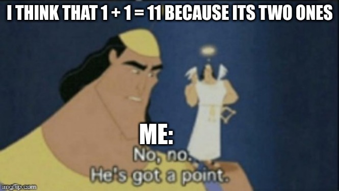 no no hes got a point |  I THINK THAT 1 + 1 = 11 BECAUSE ITS TWO ONES; ME: | image tagged in no no hes got a point | made w/ Imgflip meme maker