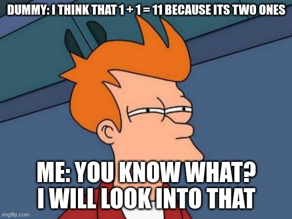 Futurama Fry | DUMMY: I THINK THAT 1 + 1 = 11 BECAUSE ITS TWO ONES; ME: YOU KNOW WHAT? I WILL LOOK INTO THAT | image tagged in memes,futurama fry | made w/ Imgflip meme maker