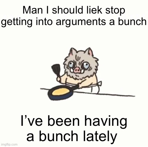 Says this while currently having a argument  | Man I should liek stop getting into arguments a bunch; I’ve been having a bunch lately | image tagged in baby inosuke | made w/ Imgflip meme maker