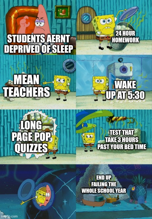 yes its true | 24 HOUR HOMEWORK; STUDENTS AERNT DEPRIVED OF SLEEP; MEAN TEACHERS; WAKE UP AT 5:30; LONG PAGE POP QUIZZES; TEST THAT TAKE 3 HOURS PAST YOUR BED TIME; END UP FAILING THE WHOLE SCHOOL YEAR | image tagged in spongebob shows patrick garbage,relatable,school,school sucks,student,teacher | made w/ Imgflip meme maker