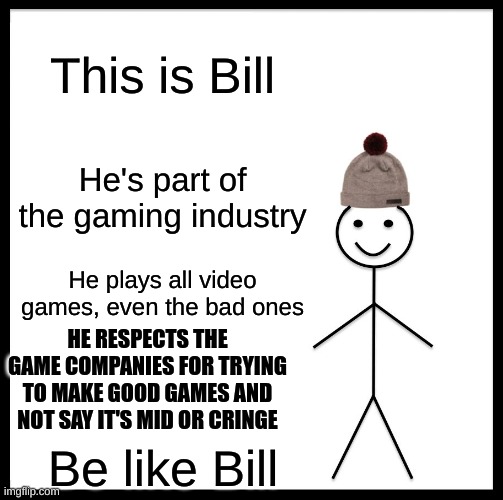 Be Like Bill | This is Bill; He's part of the gaming industry; He plays all video games, even the bad ones; HE RESPECTS THE GAME COMPANIES FOR TRYING TO MAKE GOOD GAMES AND NOT SAY IT'S MID OR CRINGE; Be like Bill | image tagged in memes,be like bill | made w/ Imgflip meme maker