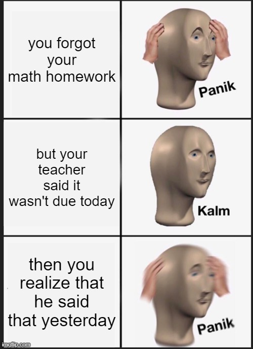 this happened to you? | you forgot your math homework; but your teacher said it wasn't due today; then you realize that he said that yesterday | image tagged in memes,panik kalm panik | made w/ Imgflip meme maker