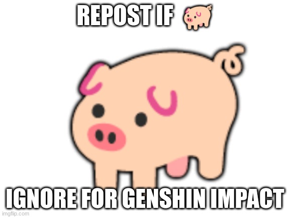 REPOST IF  🐖; IGNORE FOR GENSHIN IMPACT | made w/ Imgflip meme maker