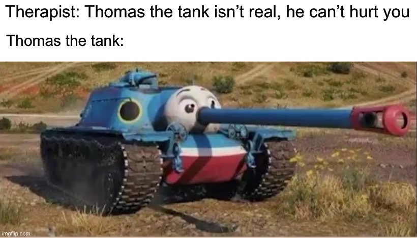 Thomas the Tank | Therapist: Thomas the tank isn’t real, he can’t hurt you; Thomas the tank: | image tagged in thomas the tank,thomas the tank engine,therapist | made w/ Imgflip meme maker