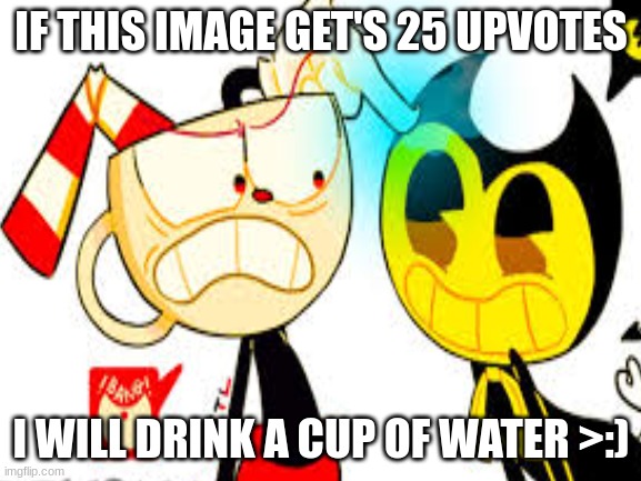IF THIS IMAGE GET'S 25 UPVOTES; I WILL DRINK A CUP OF WATER >:) | image tagged in funny,dares | made w/ Imgflip meme maker