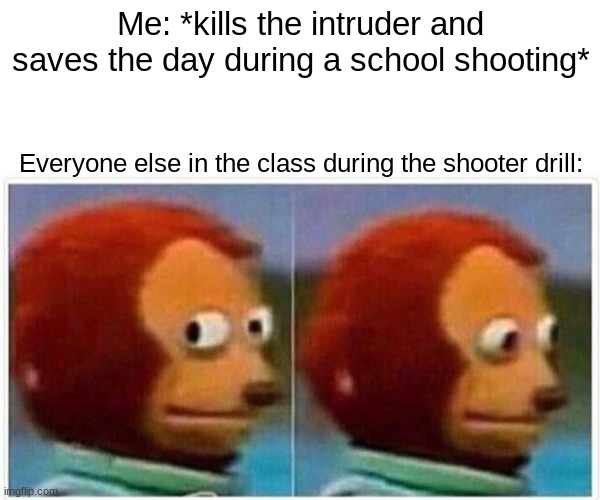 crap, not again! | Me: *kills the intruder and saves the day during a school shooting*; Everyone else in the class during the shooter drill: | image tagged in memes,monkey puppet,dark humor,school shooting,certified bruh moment | made w/ Imgflip meme maker