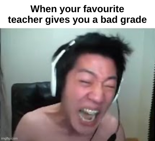 Did it happen to you ? | When your favourite teacher gives you a bad grade | image tagged in angry korean gamer rage | made w/ Imgflip meme maker