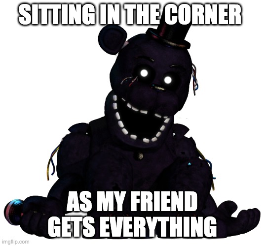 Shadow Freddy | SITTING IN THE CORNER; AS MY FRIEND GETS EVERYTHING | image tagged in shadow freddy | made w/ Imgflip meme maker