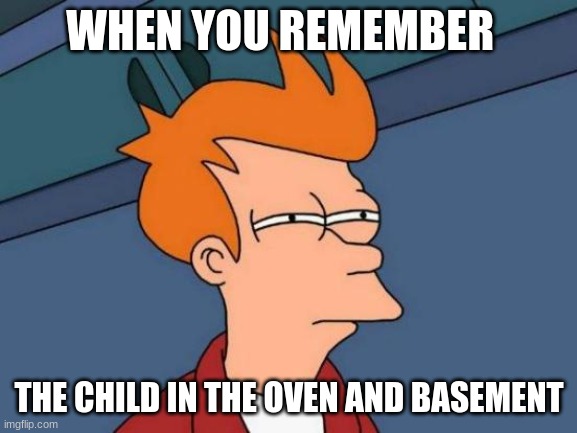Futurama Fry | WHEN YOU REMEMBER; THE CHILD IN THE OVEN AND BASEMENT | image tagged in memes,futurama fry | made w/ Imgflip meme maker